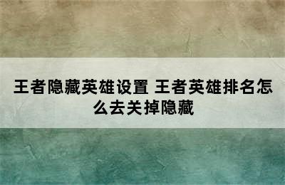 王者隐藏英雄设置 王者英雄排名怎么去关掉隐藏